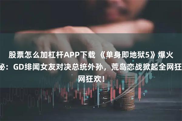 股票怎么加杠杆APP下载 《单身即地狱5》爆火揭秘：GD绯闻女友对决总统外孙，荒岛恋战掀起全网狂欢！