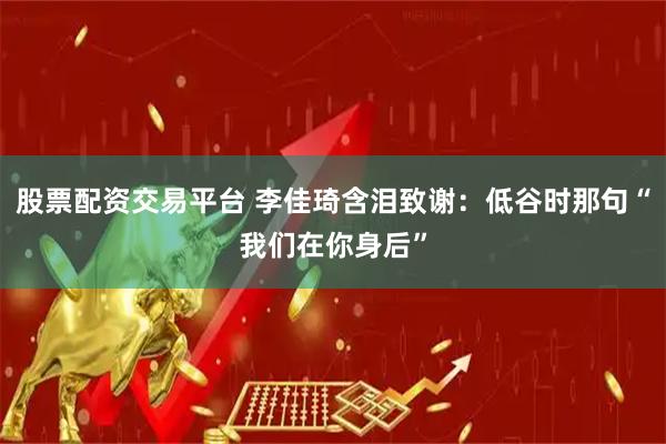 股票配资交易平台 李佳琦含泪致谢：低谷时那句“我们在你身后”