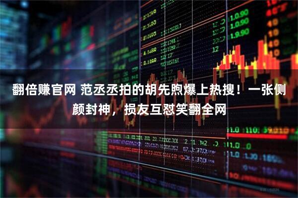 翻倍赚官网 范丞丞拍的胡先煦爆上热搜！一张侧颜封神，损友互怼笑翻全网