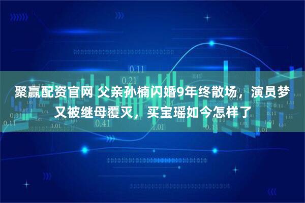 聚赢配资官网 父亲孙楠闪婚9年终散场，演员梦又被继母覆灭，买宝瑶如今怎样了