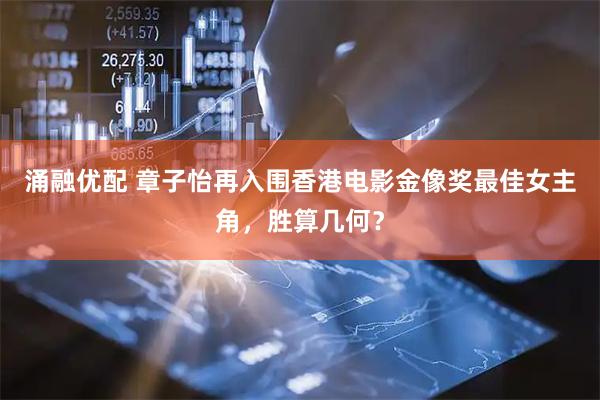 涌融优配 章子怡再入围香港电影金像奖最佳女主角，胜算几何？