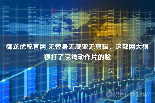 御龙优配官网 无替身无威亚无剪辑，这部网大狠狠打了院线动作片的脸