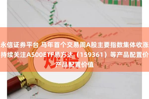 永信证券平台 马年首个交易周A股主要指数集体收涨，持续关注A500ETF易方达（159361）等产品配置价值
