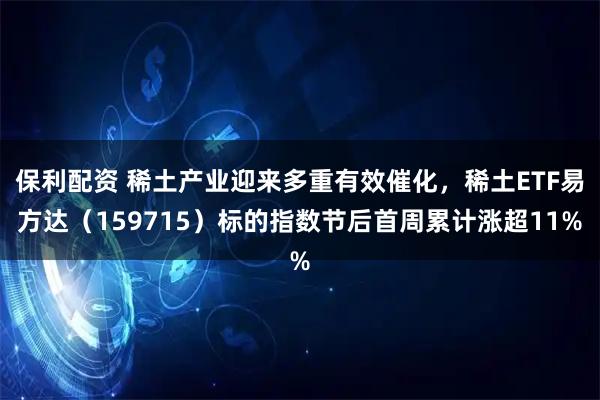 保利配资 稀土产业迎来多重有效催化，稀土ETF易方达（159715）标的指数节后首周累计涨超11%
