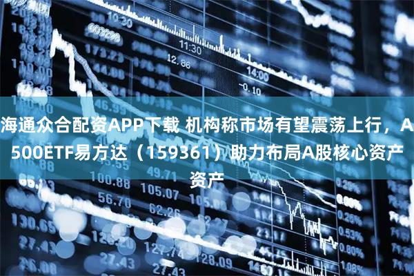 海通众合配资APP下载 机构称市场有望震荡上行，A500ETF易方达（159361）助力布局A股核心资产