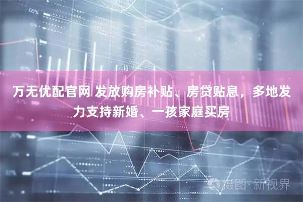 万无优配官网 发放购房补贴、房贷贴息，多地发力支持新婚、一孩家庭买房