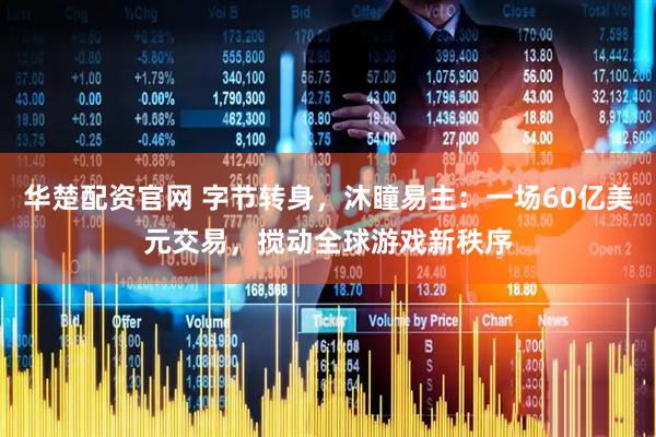华楚配资官网 字节转身，沐瞳易主：一场60亿美元交易，搅动全球游戏新秩序