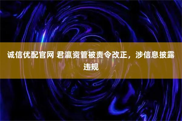 诚信优配官网 君瀛资管被责令改正，涉信息披露违规