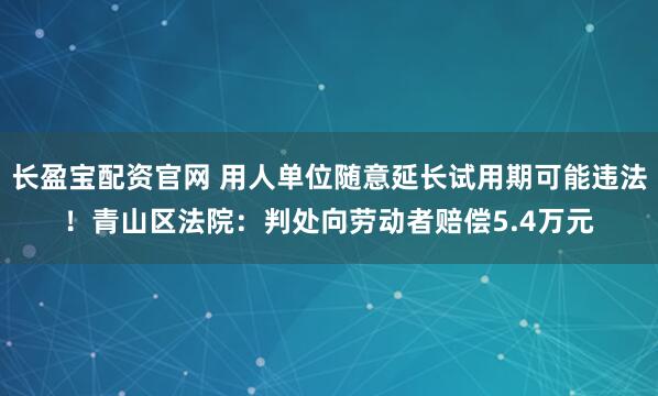 长盈宝配资官网 用人单位随意延长试用期可能违法！青山区法院：判处向劳动者赔偿5.4万元