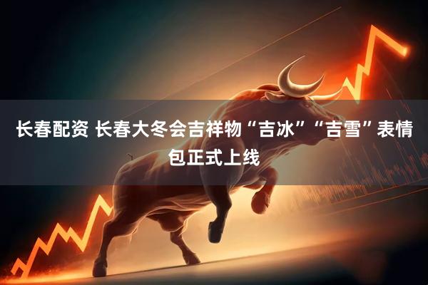 长春配资 长春大冬会吉祥物“吉冰”“吉雪”表情包正式上线