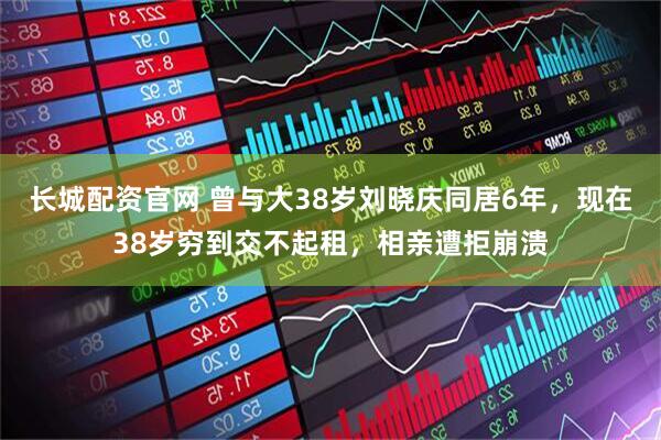长城配资官网 曾与大38岁刘晓庆同居6年，现在38岁穷到交不起租，相亲遭拒崩溃