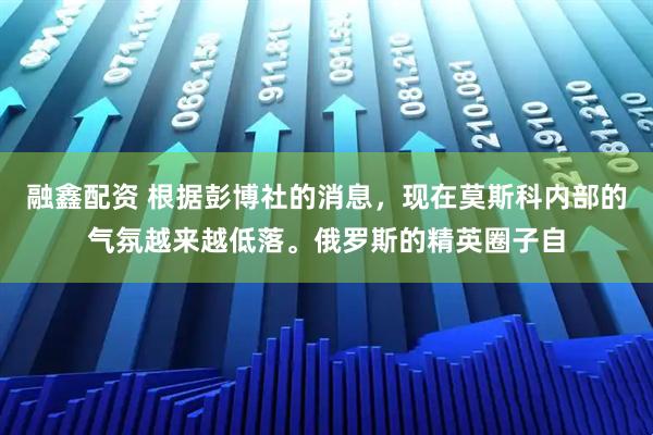 融鑫配资 根据彭博社的消息，现在莫斯科内部的气氛越来越低落。俄罗斯的精英圈子自