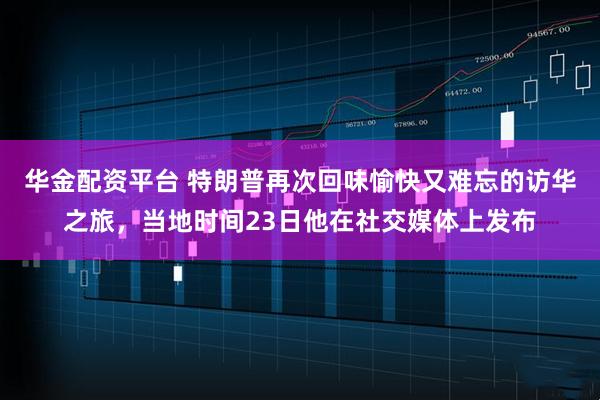 华金配资平台 特朗普再次回味愉快又难忘的访华之旅，当地时间23日他在社交媒体上发布