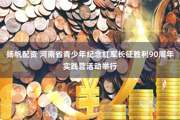 扬帆配资 河南省青少年纪念红军长征胜利90周年实践营活动举行