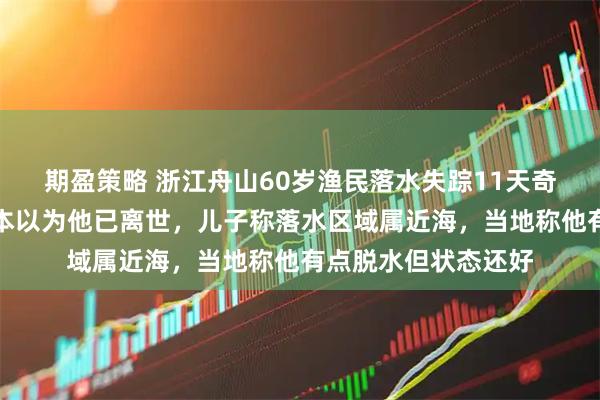 期盈策略 浙江舟山60岁渔民落水失踪11天奇迹生还回家，家人本以为他已离世，儿子称落水区域属近海，当地称他有点脱水但状态还好